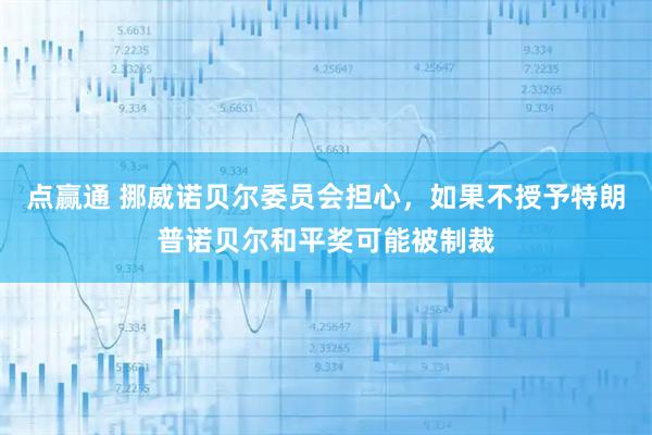 点赢通 挪威诺贝尔委员会担心，如果不授予特朗普诺贝尔和平奖可能被制裁