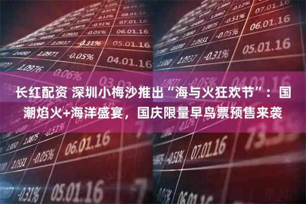 长红配资 深圳小梅沙推出“海与火狂欢节”：国潮焰火+海洋盛宴，国庆限量早鸟票预售来袭