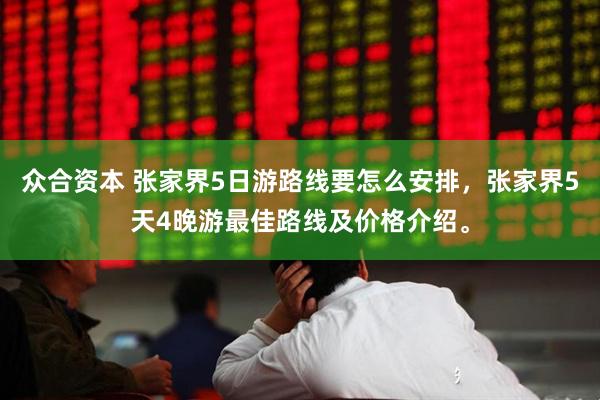 众合资本 张家界5日游路线要怎么安排,张家界5天4晚游最佳路线及价格介绍。