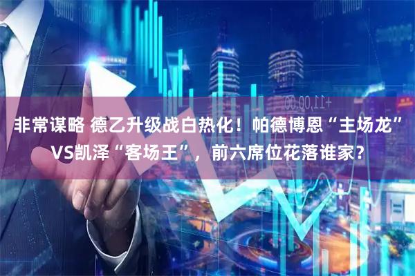 非常谋略 德乙升级战白热化！帕德博恩“主场龙”VS凯泽“客场王”，前六席位花落谁家？