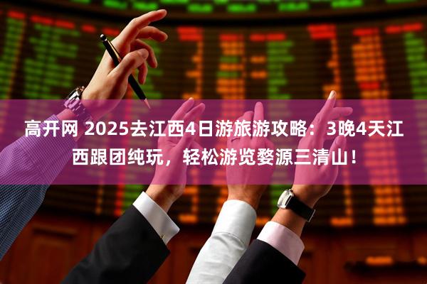 高开网 2025去江西4日游旅游攻略:3晚4天江西跟团纯玩,轻松游览婺源三清山!