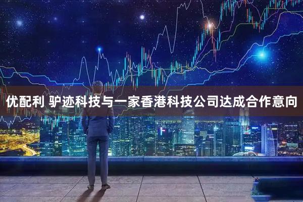 优配利 驴迹科技与一家香港科技公司达成合作意向