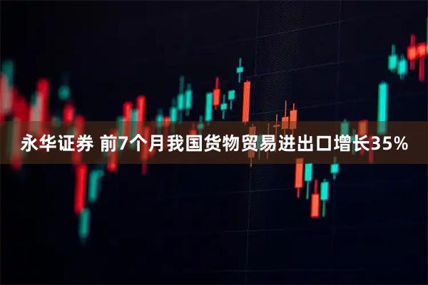 永华证券 前7个月我国货物贸易进出口增长35%