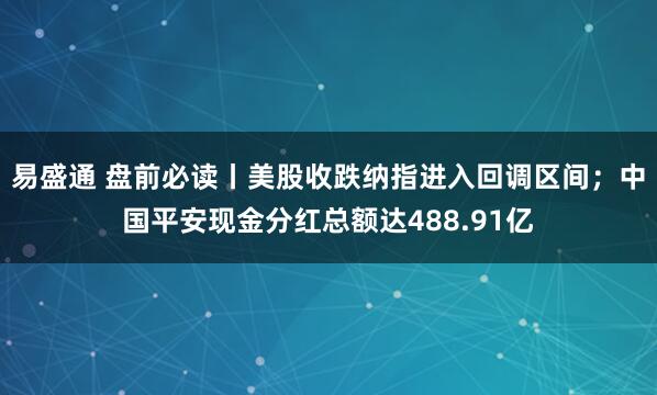 易盛通 盘前必读丨美股收跌纳指进入回调区间;中国平安现金分红总额达488.91亿