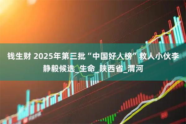 钱生财 2025年第三批“中国好人榜”救人小伙李静毅候选_生命_陕西省_渭河