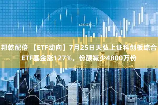 邦乾配倍 【ETF动向】7月25日天弘上证科创板综合ETF基金涨127%,份额减少4800万份