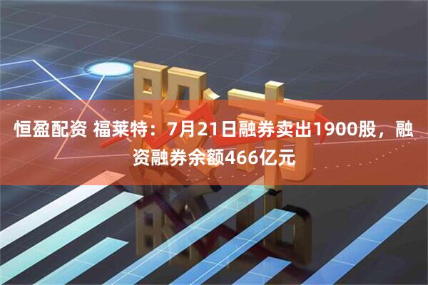 恒盈配资 福莱特:7月21日融券卖出1900股,融资融券余额466亿元