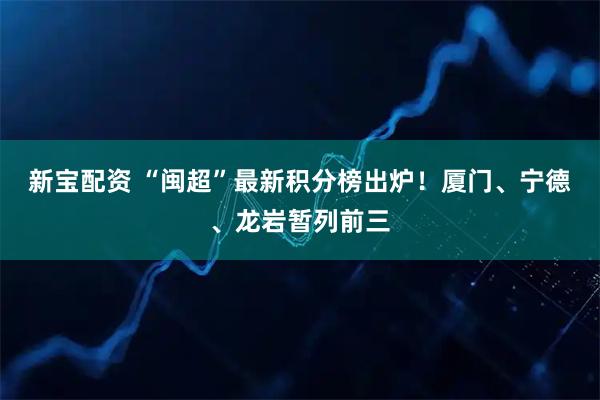 新宝配资 “闽超”最新积分榜出炉！厦门、宁德、龙岩暂列前三
