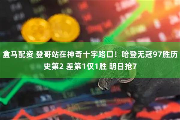 盒马配资 登哥站在神奇十字路口！哈登无冠97胜历史第2 差第1仅1胜 明日抢7