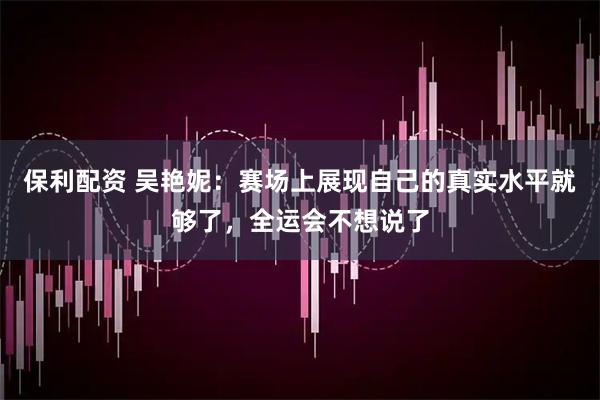 保利配资 吴艳妮：赛场上展现自己的真实水平就够了，全运会不想说了