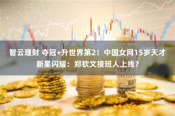 智云理财 夺冠+升世界第2！中国女网15岁天才新星闪耀：郑钦文接班人上线？