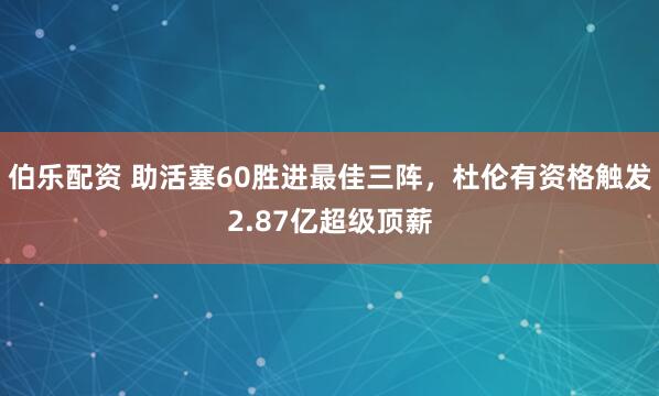 伯乐配资 助活塞60胜进最佳三阵，杜伦有资格触发2.87亿超级顶薪
