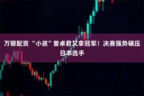 万银配资 “小孩”曾卓君又拿冠军！决赛强势碾压日本选手