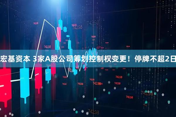 宏基资本 3家A股公司筹划控制权变更！停牌不超2日