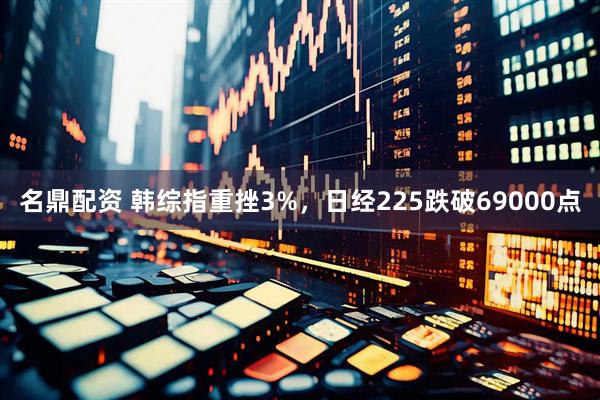 名鼎配资 韩综指重挫3%，日经225跌破69000点