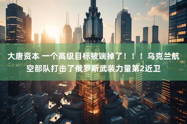 大唐资本 一个高级目标被端掉了！！！乌克兰航空部队打击了俄罗斯武装力量第2近卫