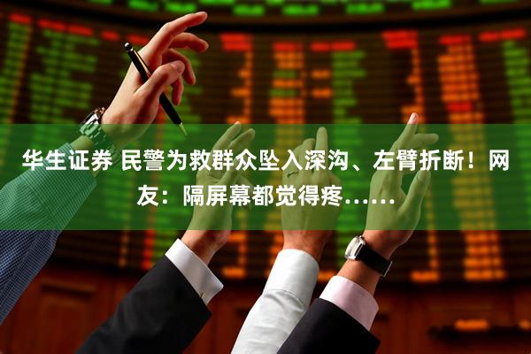 华生证券 民警为救群众坠入深沟、左臂折断！网友：隔屏幕都觉得疼……