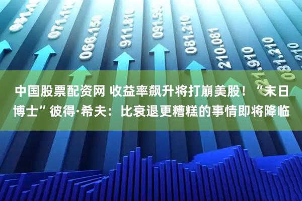中国股票配资网 收益率飙升将打崩美股！“末日博士”彼得·希夫：比衰退更糟糕的事情即将降临