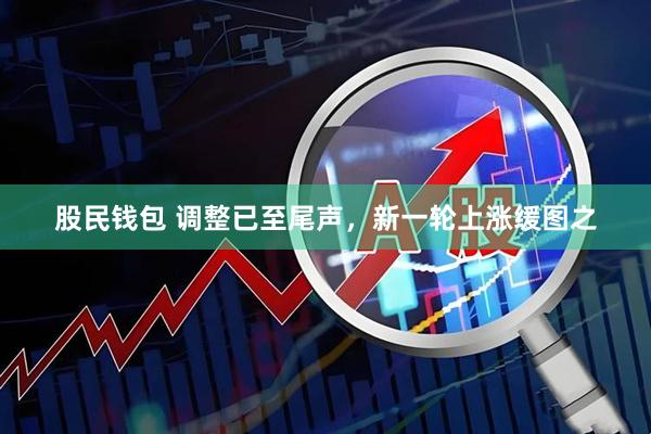 股民钱包 调整已至尾声，新一轮上涨缓图之