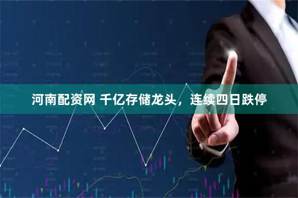河南配资网 千亿存储龙头，连续四日跌停