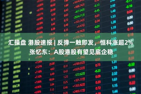 汇操盘 港股速报 | 反弹一触即发，恒科涨超2% 张忆东：A股港股有望见底企稳