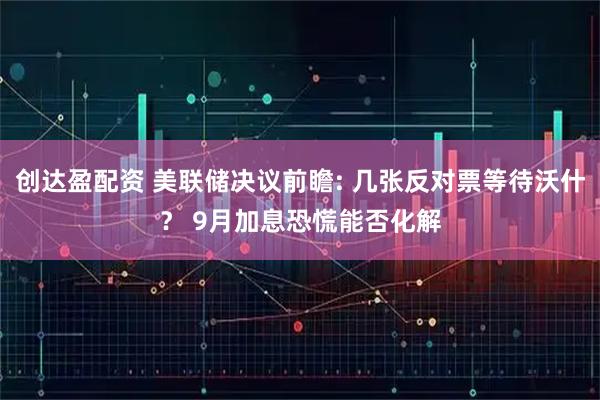创达盈配资 美联储决议前瞻: 几张反对票等待沃什？ 9月加息恐慌能否化解