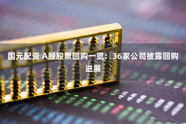 国元配资 A股股票回购一览：36家公司披露回购进展