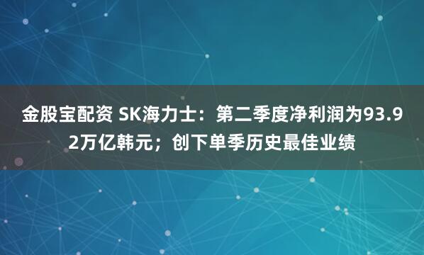 金股宝配资 SK海力士：第二季度净利润为93.92万亿韩元；创下单季历史最佳业绩