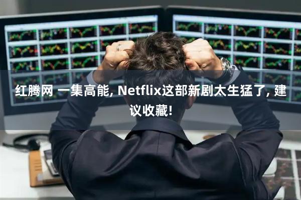 红腾网 一集高能, Netflix这部新剧太生猛了, 建议收藏!