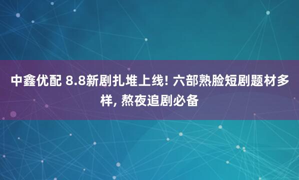 中鑫优配 8.8新剧扎堆上线! 六部熟脸短剧题材多样, 熬夜追剧必备