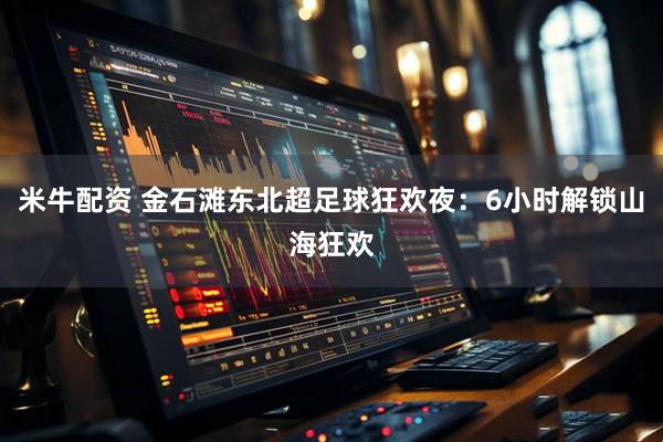 米牛配资 金石滩东北超足球狂欢夜：6小时解锁山海狂欢