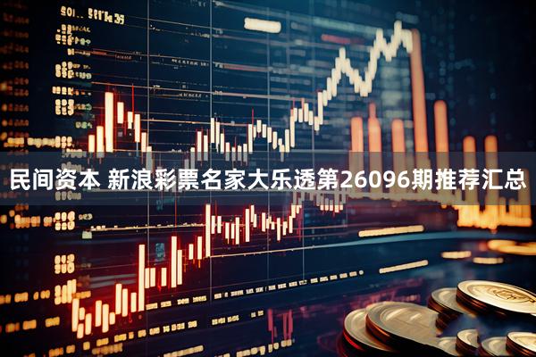 民间资本 新浪彩票名家大乐透第26096期推荐汇总