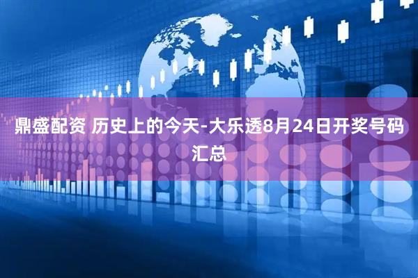 鼎盛配资 历史上的今天-大乐透8月24日开奖号码汇总