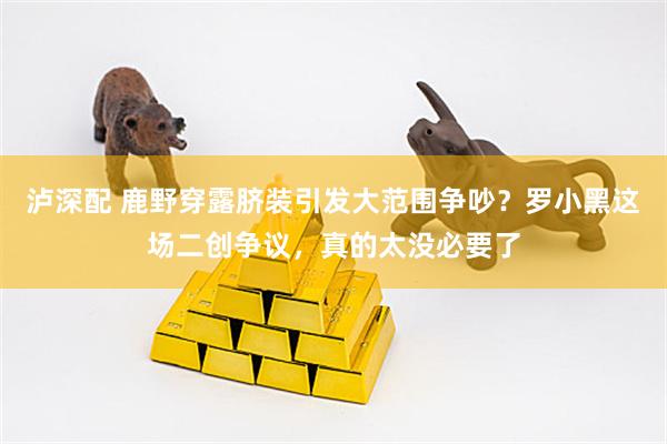 泸深配 鹿野穿露脐装引发大范围争吵？罗小黑这场二创争议，真的太没必要了